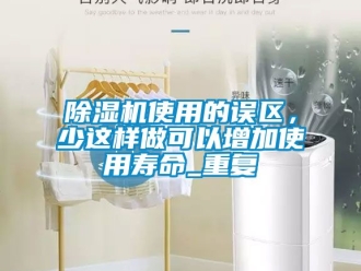 行業新聞除濕機使用的誤區，少這樣做可以增加使用壽命_重復
