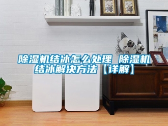 行業新聞除濕機結冰怎么處理 除濕機結冰解決方法【詳解】