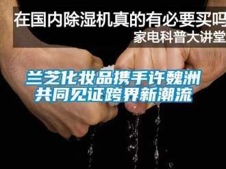 行業新聞蘭芝化妝品攜手許魏洲共同見證跨界新潮流