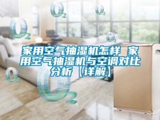 企業新聞家用空氣抽濕機怎樣 家用空氣抽濕機與空調對比分析【詳解】