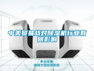 知識百科中美貿易戰對除濕機行業有何影響
