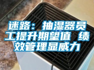 行業(yè)新聞迷路：抽濕器員工提升期望值 績(jī)效管理顯威力