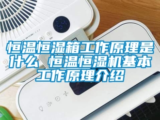 知識百科恒溫恒濕箱工作原理是什么 恒溫恒濕機基本工作原理介紹