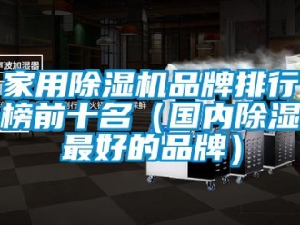 企業(yè)新聞家用除濕機(jī)品牌排行榜前十名（國(guó)內(nèi)除濕最好的品牌）