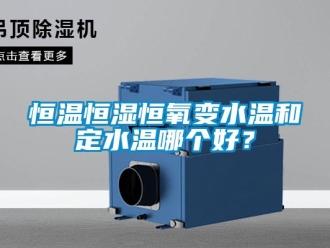 知識百科恒溫恒濕恒氧變水溫和定水溫哪個好？