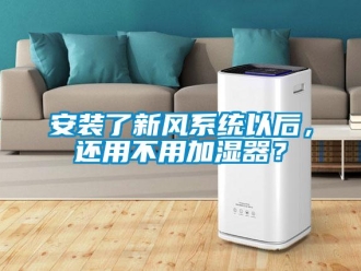 企業新聞安裝了新風系統以后，還用不用加濕器？