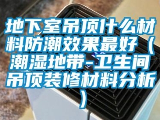 企業(yè)新聞地下室吊頂什么材料防潮效果最好（潮濕地帶-衛(wèi)生間吊頂裝修材料分析）