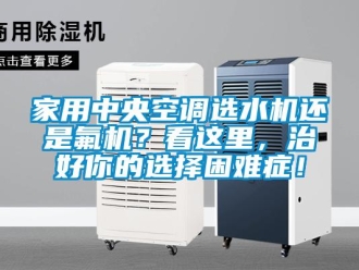 行業新聞家用中央空調選水機還是氟機？看這里，治好你的選擇困難癥！