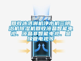行業(yè)新聞回收冰淇淋機凈水機三明治機除濕機回收液晶智能電視、液晶非智能電視、顯像管電視等
