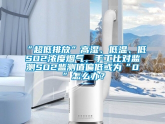 常見問題“超低排放”高濕、低溫、低SO2濃度煙氣，手工比對監測SO2監測值偏低或為“0”怎么辦？
