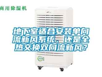 企業(yè)新聞地下室適合安裝單向流新風(fēng)系統(tǒng)，還是全熱交換雙向流新風(fēng)？
