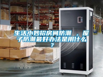 常見問題生活小妙招房間防潮 ，屋子防潮最好辦法是用什么？