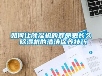 行業(yè)新聞如何讓除濕機(jī)的壽命更長久 除濕機(jī)的清潔保養(yǎng)技巧