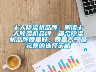 企業(yè)新聞十大除濕機(jī)品牌：解讀十大除濕機(jī)品牌，哪個(gè)除濕機(jī)品牌質(zhì)量好，質(zhì)量高。最完整的選擇策略