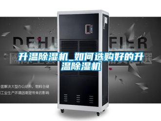 行業(yè)新聞升溫除濕機(jī)_如何選購(gòu)好的升溫除濕機(jī)