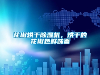 行業新聞花椒烘干除濕機，烘干的花椒色鮮味香