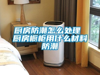 企業新聞廚房防潮怎么處理 廚房櫥柜用什么材料防潮
