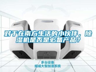 行業(yè)新聞對于在南方生活的小伙伴，除濕機(jī)是否是必備產(chǎn)品？