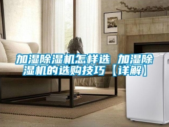 行業新聞加濕除濕機怎樣選 加濕除濕機的選購技巧【詳解】