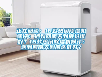 行業(yè)新聞?wù)陂喿x：16款熱門除濕機(jī)橫評(píng)：遇到回南天到底選誰(shuí)好？16款熱門除濕機(jī)橫評(píng)：遇到回南天到底選誰(shuí)好？