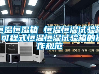 知識百科恒溫恒濕箱 恒溫恒濕試驗(yàn)箱 可程式恒溫恒濕試驗(yàn)箱的操作規(guī)范
