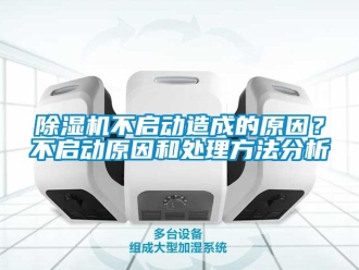 企業新聞除濕機不啟動造成的原因？不啟動原因和處理方法分析