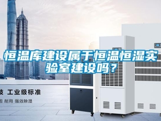 知識百科恒溫庫建設屬于恒溫恒濕實驗室建設嗎？