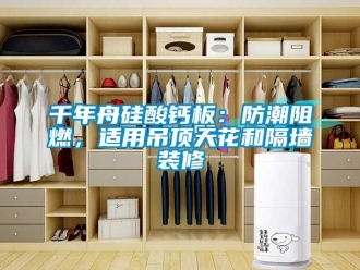 企業(yè)新聞千年舟硅酸鈣板：防潮阻燃，適用吊頂天花和隔墻裝修