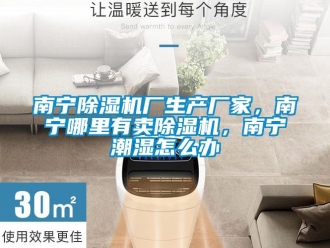 企業新聞南寧除濕機廠生產廠家，南寧哪里有賣除濕機，南寧潮濕怎么辦