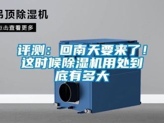行業新聞評測：回南天要來了！這時候除濕機用處到底有多大
