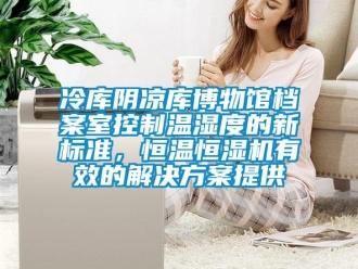 行業(yè)新聞冷庫(kù)陰涼庫(kù)博物館檔案室控制溫濕度的新標(biāo)準(zhǔn)，恒溫恒濕機(jī)有效的解決方案提供
