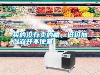 行業新聞買的沒有賣的精，低價加濕器并不便宜