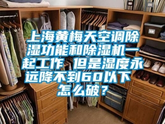 行業(yè)新聞上海黃梅天空調(diào)除濕功能和除濕機一起工作 但是濕度永遠降不到60以下 怎么破？