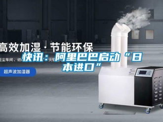 行業(yè)新聞快訊：阿里巴巴啟動(dòng)“日本進(jìn)口”