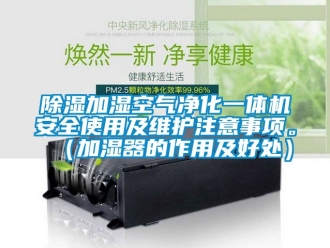 行業新聞除濕加濕空氣凈化一體機安全使用及維護注意事項。（加濕器的作用及好處）