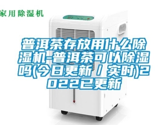 行業新聞普洱茶存放用什么除濕機-普洱茶可以除濕嗎(今日更新／實時)2022已更新