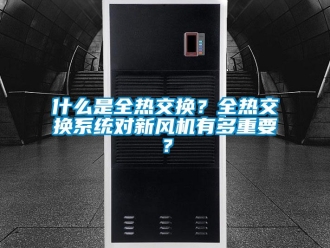 企業(yè)新聞什么是全熱交換？全熱交換系統(tǒng)對新風(fēng)機(jī)有多重要？