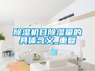 行業(yè)新聞除濕機(jī)日除濕量的具體含義_重復(fù)