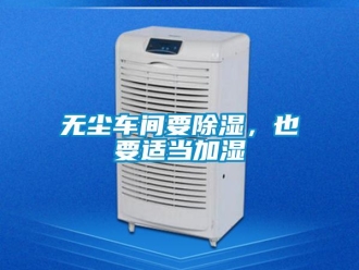 知識百科無塵車間要除濕，也要適當(dāng)加濕