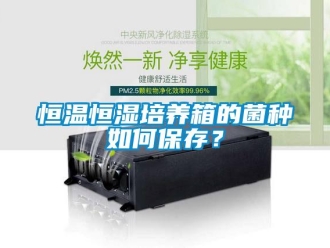 知識百科恒溫恒濕培養箱的菌種如何保存？