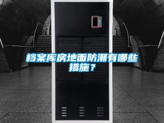 企業新聞檔案庫房地面防潮有哪些措施？