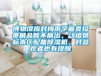 企業新聞博物館應對梅雨字畫類珍貴展品暫不展出，動植物標本區配備除濕機，對參觀者也有提醒