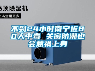 企業新聞不到24小時南寧近80人中毒 關窗防潮也會惹禍上身