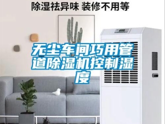 知識百科無塵車間巧用管道除濕機(jī)控制濕度