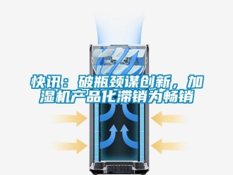行業(yè)新聞快訊：破瓶頸謀創(chuàng)新，加濕機(jī)產(chǎn)品化滯銷為暢銷