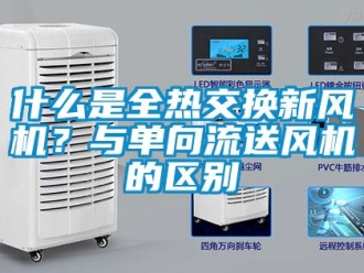企業(yè)新聞什么是全熱交換新風(fēng)機(jī)？與單向流送風(fēng)機(jī)的區(qū)別