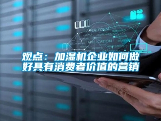 常見問題觀點(diǎn)：加濕機(jī)企業(yè)如何做好具有消費(fèi)者價(jià)值的營銷