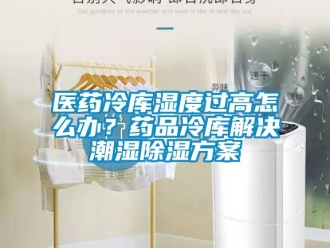 企業(yè)新聞醫(yī)藥冷庫濕度過高怎么辦？藥品冷庫解決潮濕除濕方案