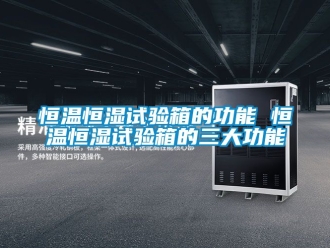 知識百科恒溫恒濕試驗箱的功能 恒溫恒濕試驗箱的三大功能