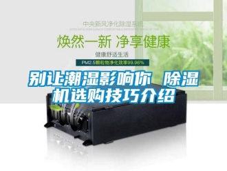 企業新聞別讓潮濕影響你 除濕機選購技巧介紹